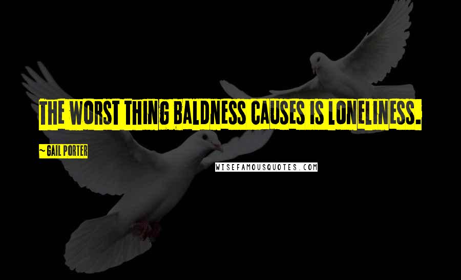 Gail Porter Quotes: The worst thing baldness causes is loneliness.