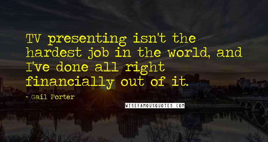 Gail Porter Quotes: TV presenting isn't the hardest job in the world, and I've done all right financially out of it.