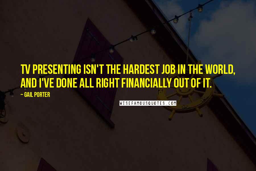 Gail Porter Quotes: TV presenting isn't the hardest job in the world, and I've done all right financially out of it.