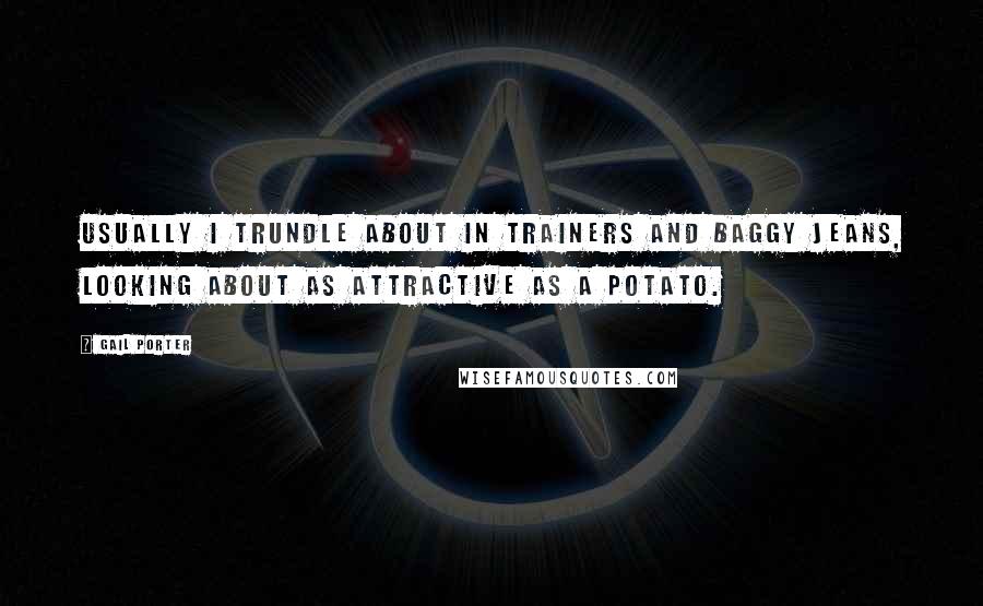Gail Porter Quotes: Usually I trundle about in trainers and baggy jeans, looking about as attractive as a potato.