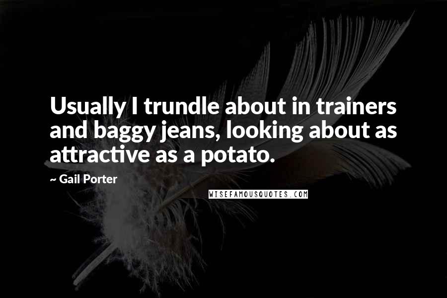 Gail Porter Quotes: Usually I trundle about in trainers and baggy jeans, looking about as attractive as a potato.