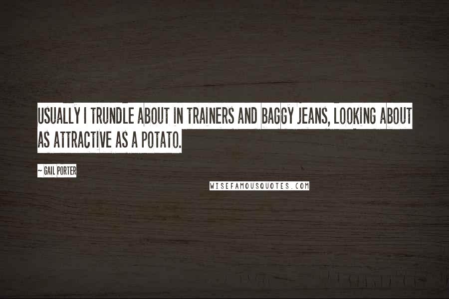 Gail Porter Quotes: Usually I trundle about in trainers and baggy jeans, looking about as attractive as a potato.