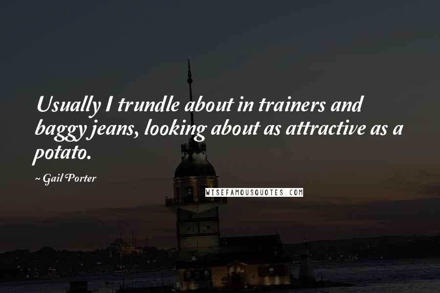 Gail Porter Quotes: Usually I trundle about in trainers and baggy jeans, looking about as attractive as a potato.