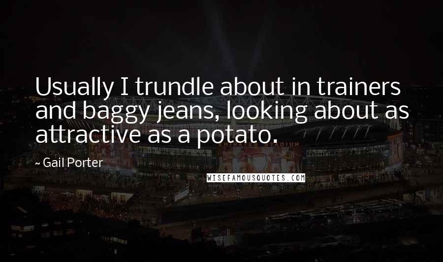 Gail Porter Quotes: Usually I trundle about in trainers and baggy jeans, looking about as attractive as a potato.