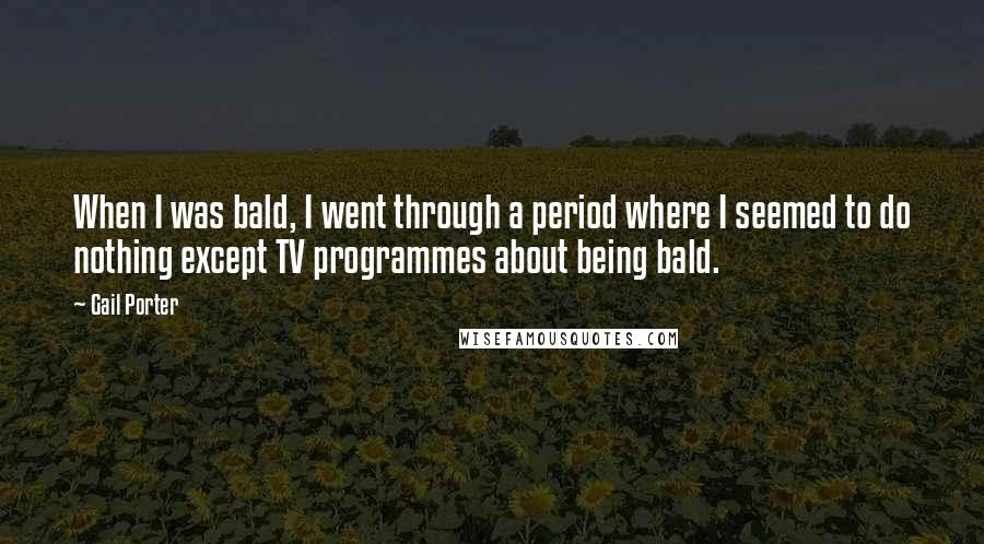 Gail Porter Quotes: When I was bald, I went through a period where I seemed to do nothing except TV programmes about being bald.