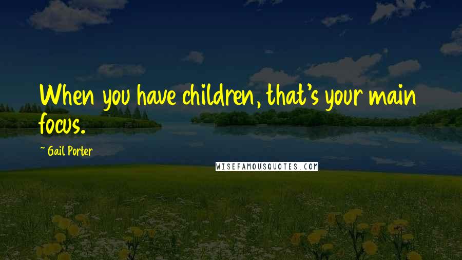 Gail Porter Quotes: When you have children, that's your main focus.