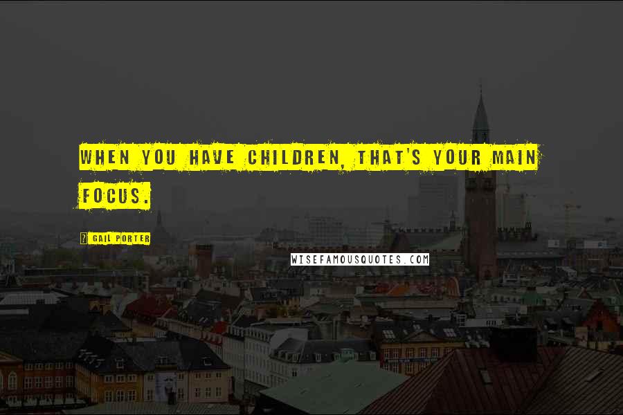 Gail Porter Quotes: When you have children, that's your main focus.