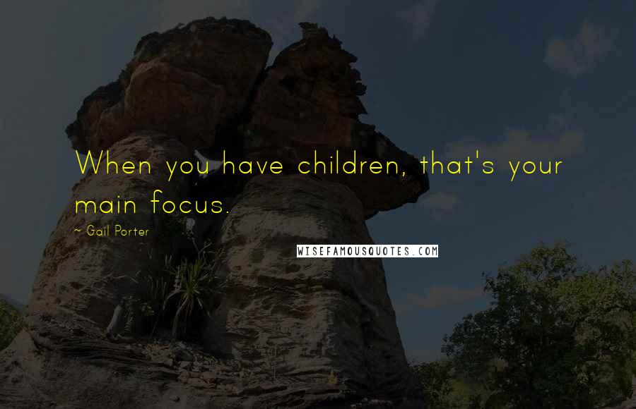 Gail Porter Quotes: When you have children, that's your main focus.