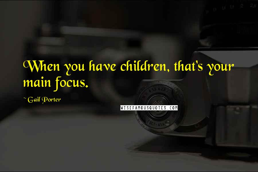 Gail Porter Quotes: When you have children, that's your main focus.