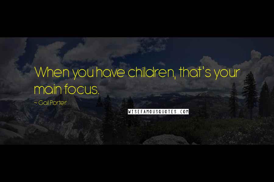 Gail Porter Quotes: When you have children, that's your main focus.