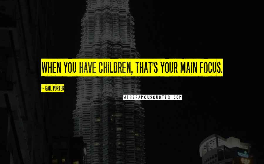 Gail Porter Quotes: When you have children, that's your main focus.