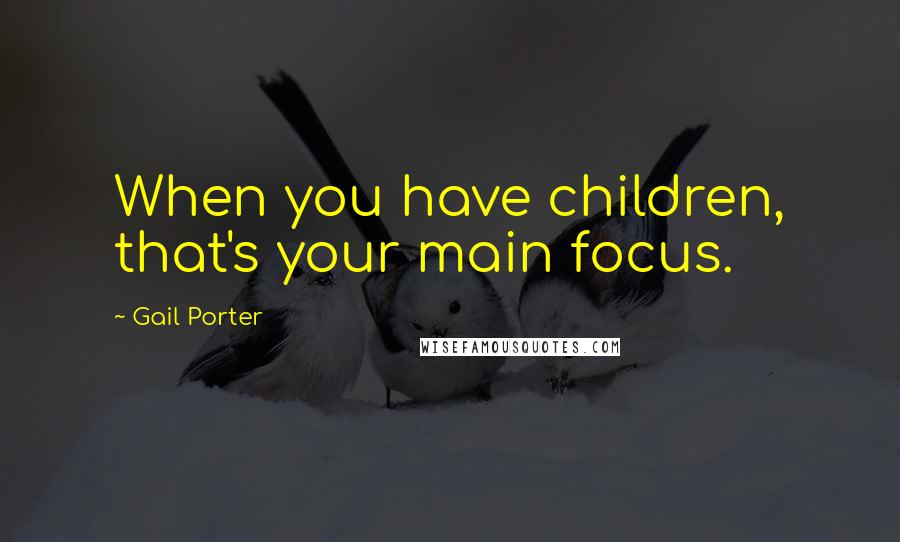 Gail Porter Quotes: When you have children, that's your main focus.