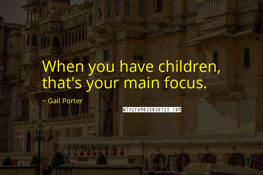 Gail Porter Quotes: When you have children, that's your main focus.