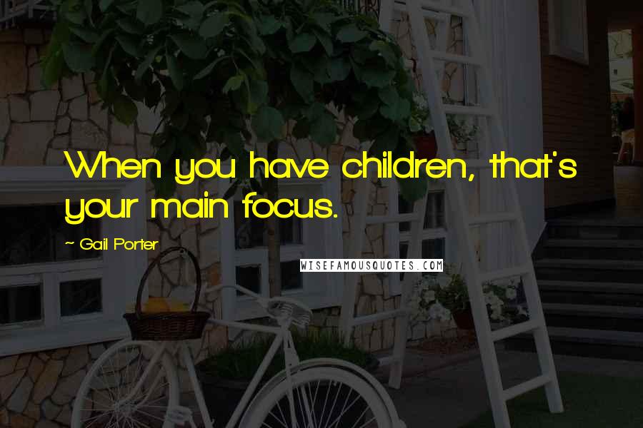 Gail Porter Quotes: When you have children, that's your main focus.