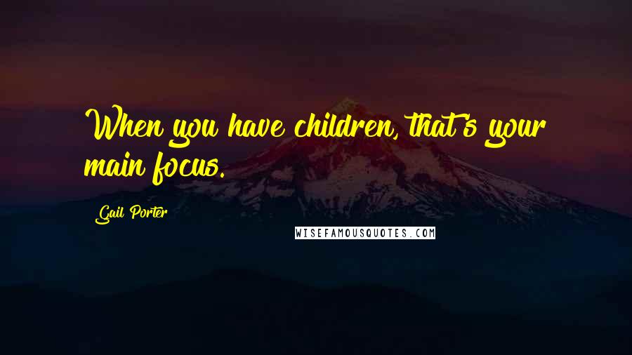 Gail Porter Quotes: When you have children, that's your main focus.