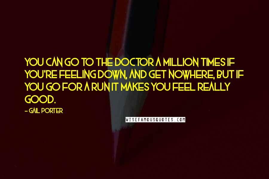 Gail Porter Quotes: You can go to the doctor a million times if you're feeling down, and get nowhere, but if you go for a run it makes you feel really good.