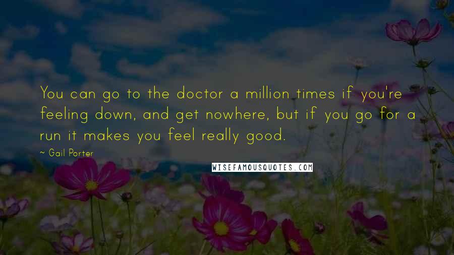 Gail Porter Quotes: You can go to the doctor a million times if you're feeling down, and get nowhere, but if you go for a run it makes you feel really good.