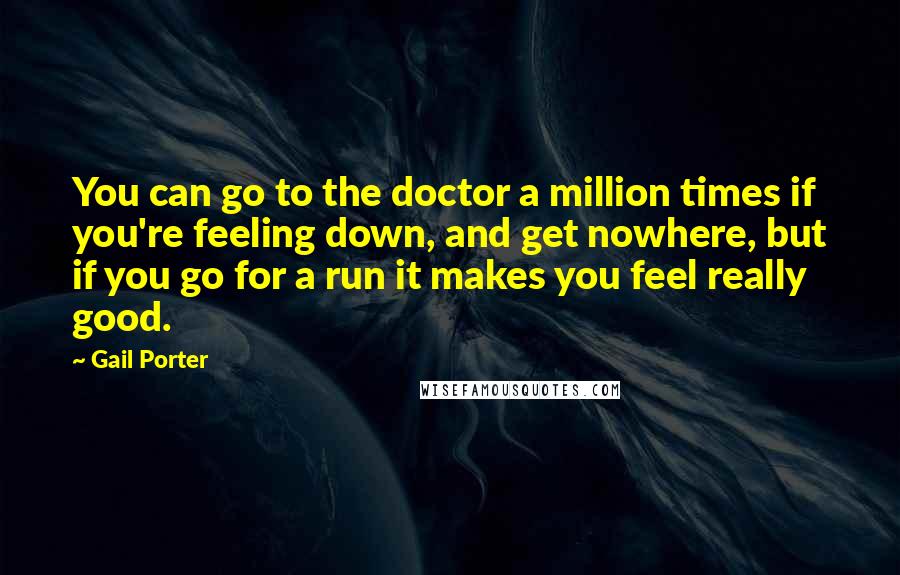 Gail Porter Quotes: You can go to the doctor a million times if you're feeling down, and get nowhere, but if you go for a run it makes you feel really good.