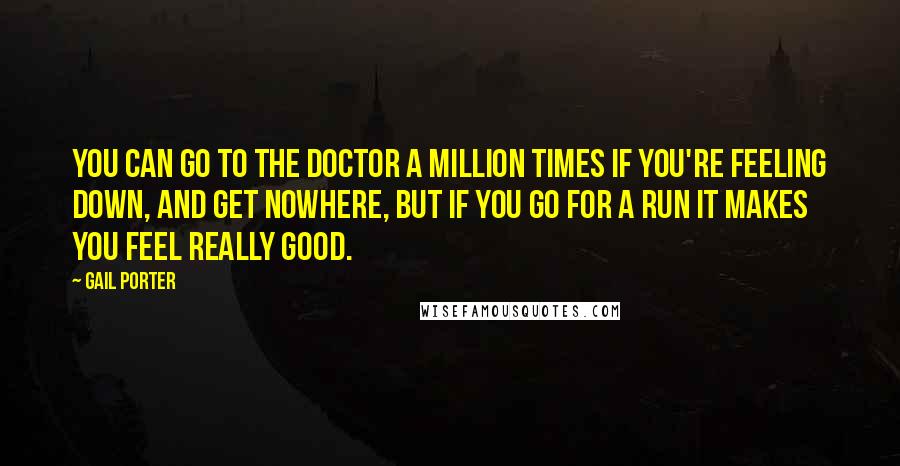 Gail Porter Quotes: You can go to the doctor a million times if you're feeling down, and get nowhere, but if you go for a run it makes you feel really good.