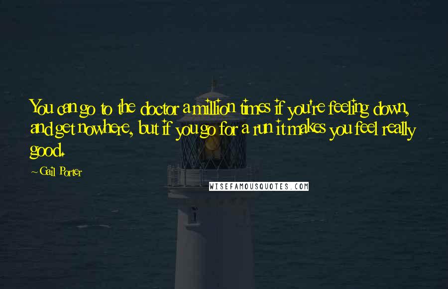 Gail Porter Quotes: You can go to the doctor a million times if you're feeling down, and get nowhere, but if you go for a run it makes you feel really good.