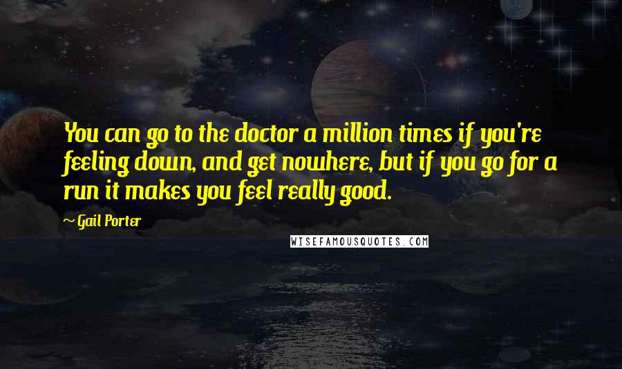 Gail Porter Quotes: You can go to the doctor a million times if you're feeling down, and get nowhere, but if you go for a run it makes you feel really good.