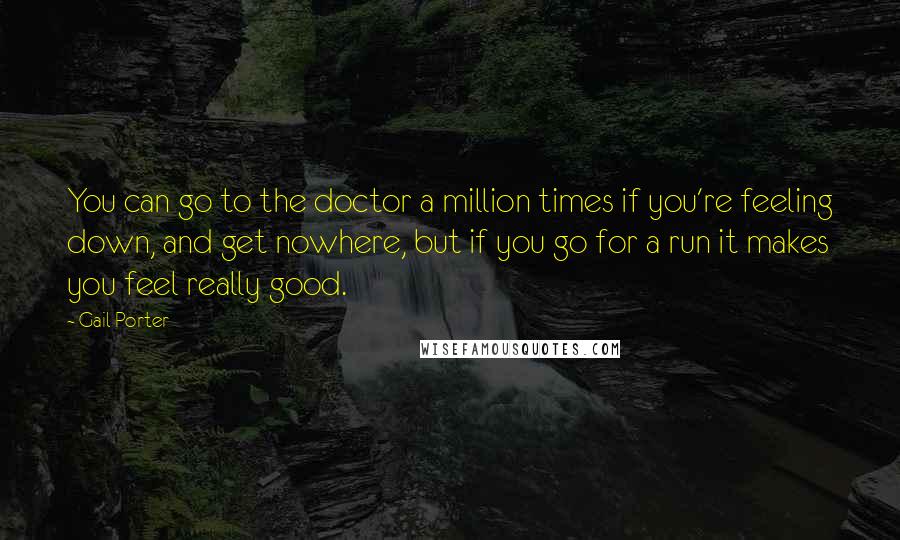 Gail Porter Quotes: You can go to the doctor a million times if you're feeling down, and get nowhere, but if you go for a run it makes you feel really good.