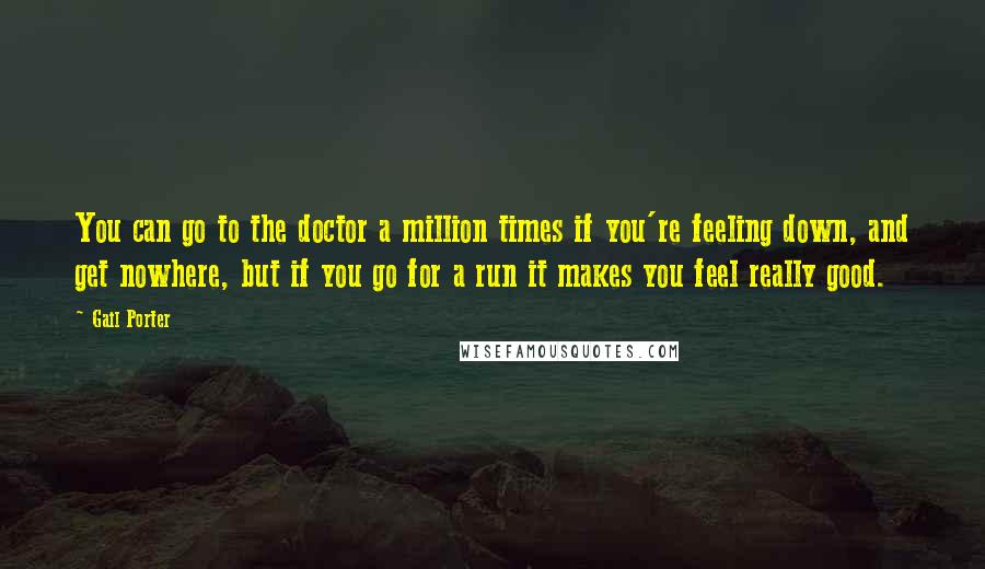 Gail Porter Quotes: You can go to the doctor a million times if you're feeling down, and get nowhere, but if you go for a run it makes you feel really good.