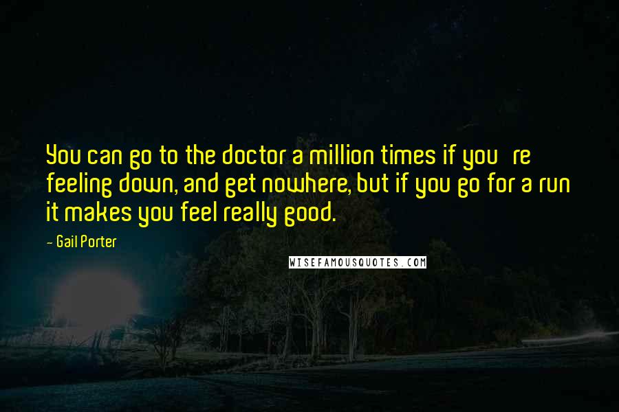 Gail Porter Quotes: You can go to the doctor a million times if you're feeling down, and get nowhere, but if you go for a run it makes you feel really good.