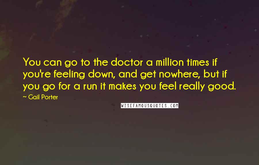 Gail Porter Quotes: You can go to the doctor a million times if you're feeling down, and get nowhere, but if you go for a run it makes you feel really good.