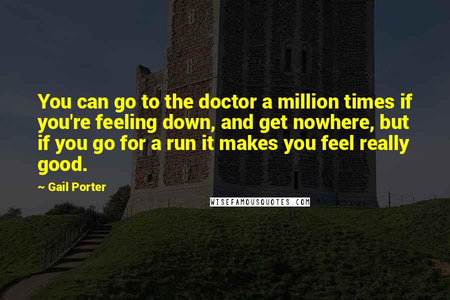 Gail Porter Quotes: You can go to the doctor a million times if you're feeling down, and get nowhere, but if you go for a run it makes you feel really good.