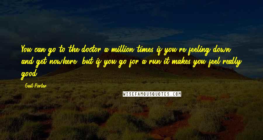 Gail Porter Quotes: You can go to the doctor a million times if you're feeling down, and get nowhere, but if you go for a run it makes you feel really good.