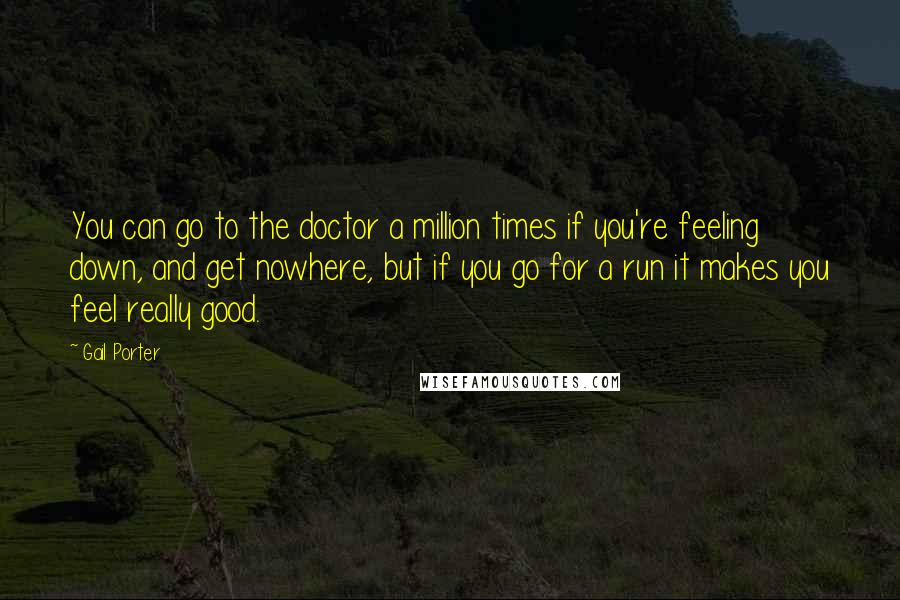 Gail Porter Quotes: You can go to the doctor a million times if you're feeling down, and get nowhere, but if you go for a run it makes you feel really good.