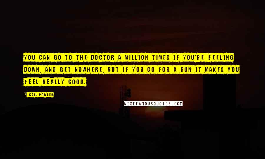 Gail Porter Quotes: You can go to the doctor a million times if you're feeling down, and get nowhere, but if you go for a run it makes you feel really good.