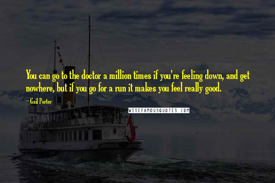 Gail Porter Quotes: You can go to the doctor a million times if you're feeling down, and get nowhere, but if you go for a run it makes you feel really good.