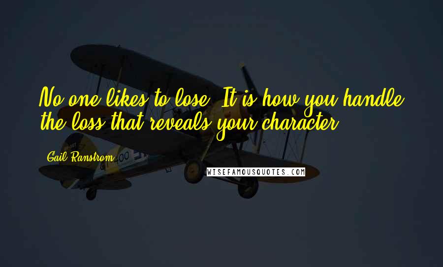 Gail Ranstrom Quotes: No one likes to lose. It is how you handle the loss that reveals your character.