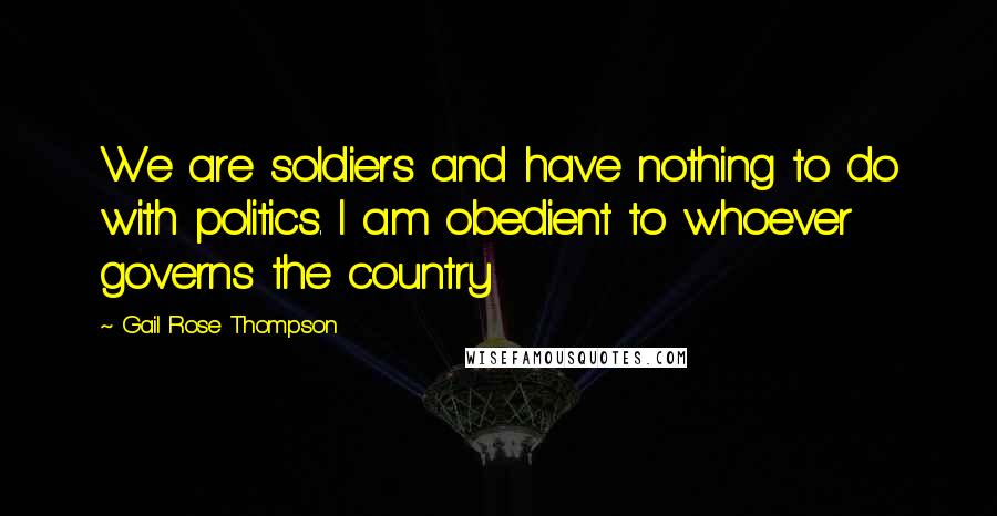 Gail Rose Thompson Quotes: We are soldiers and have nothing to do with politics. I am obedient to whoever governs the country
