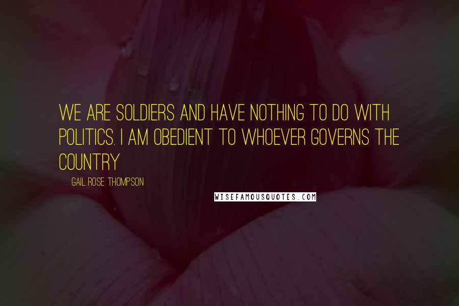 Gail Rose Thompson Quotes: We are soldiers and have nothing to do with politics. I am obedient to whoever governs the country
