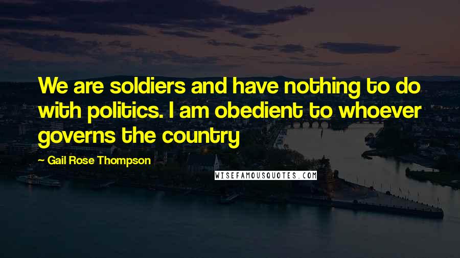 Gail Rose Thompson Quotes: We are soldiers and have nothing to do with politics. I am obedient to whoever governs the country