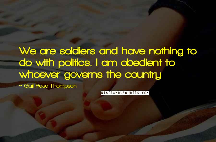Gail Rose Thompson Quotes: We are soldiers and have nothing to do with politics. I am obedient to whoever governs the country