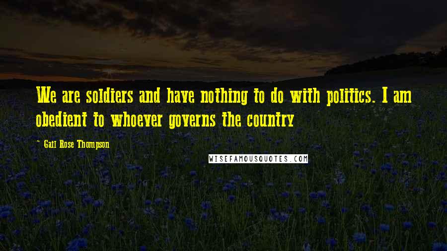 Gail Rose Thompson Quotes: We are soldiers and have nothing to do with politics. I am obedient to whoever governs the country