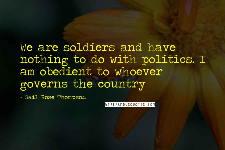 Gail Rose Thompson Quotes: We are soldiers and have nothing to do with politics. I am obedient to whoever governs the country