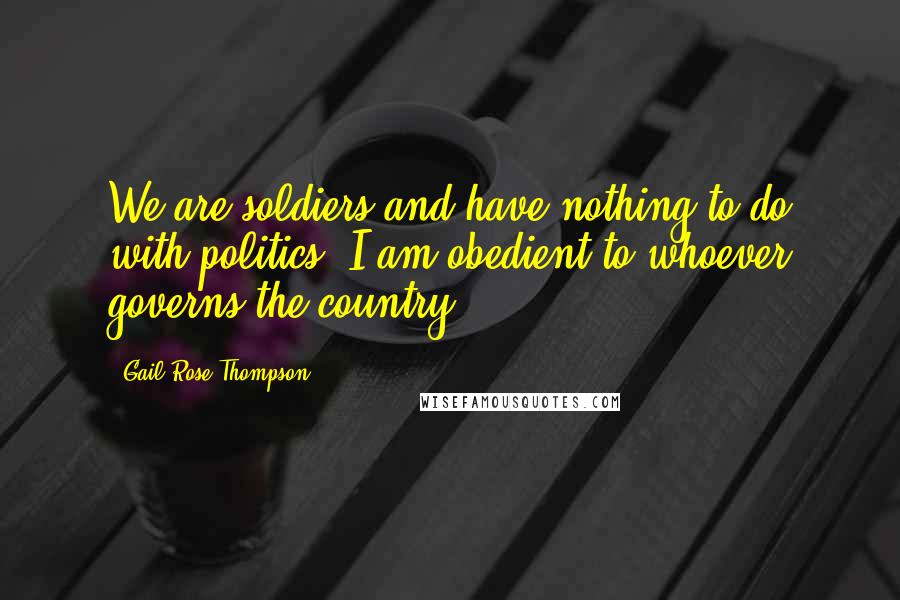 Gail Rose Thompson Quotes: We are soldiers and have nothing to do with politics. I am obedient to whoever governs the country