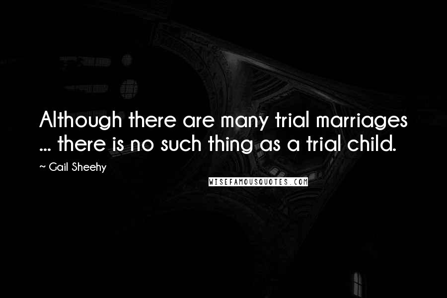 Gail Sheehy Quotes: Although there are many trial marriages ... there is no such thing as a trial child.