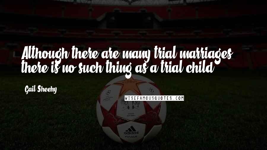 Gail Sheehy Quotes: Although there are many trial marriages ... there is no such thing as a trial child.