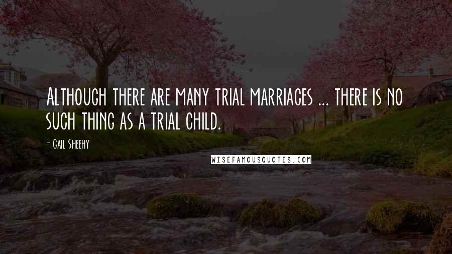 Gail Sheehy Quotes: Although there are many trial marriages ... there is no such thing as a trial child.