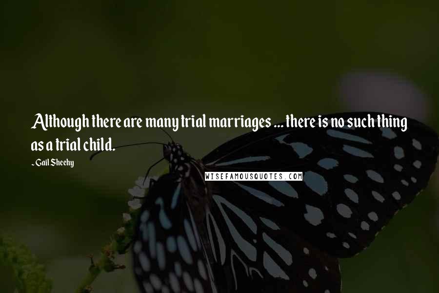 Gail Sheehy Quotes: Although there are many trial marriages ... there is no such thing as a trial child.