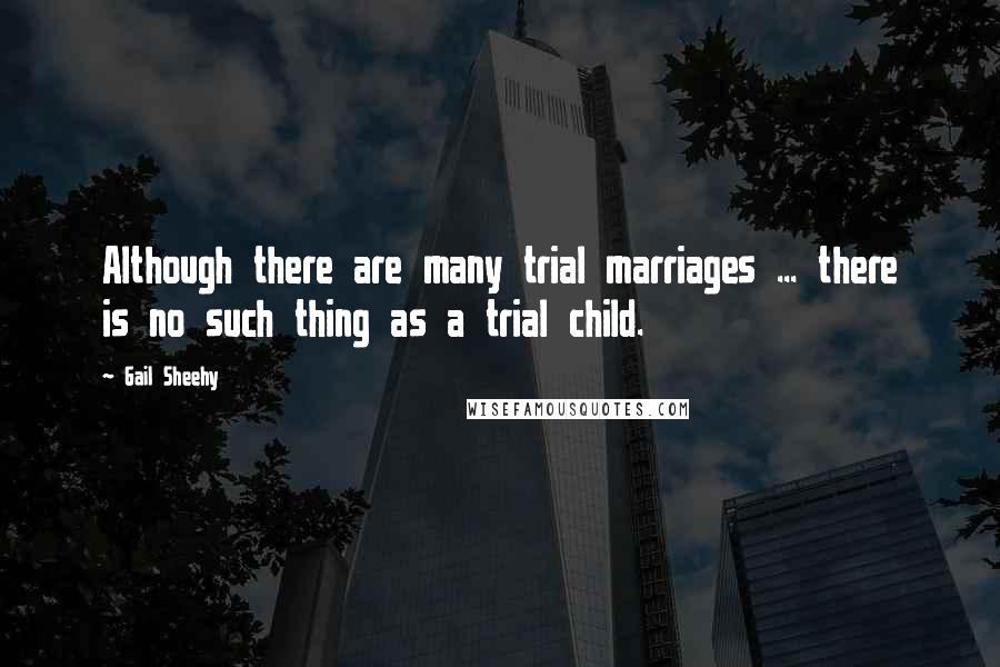 Gail Sheehy Quotes: Although there are many trial marriages ... there is no such thing as a trial child.