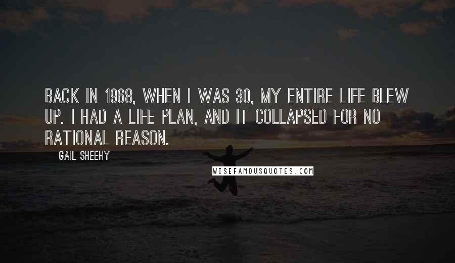 Gail Sheehy Quotes: Back in 1968, when I was 30, my entire life blew up. I had a life plan, and it collapsed for no rational reason.