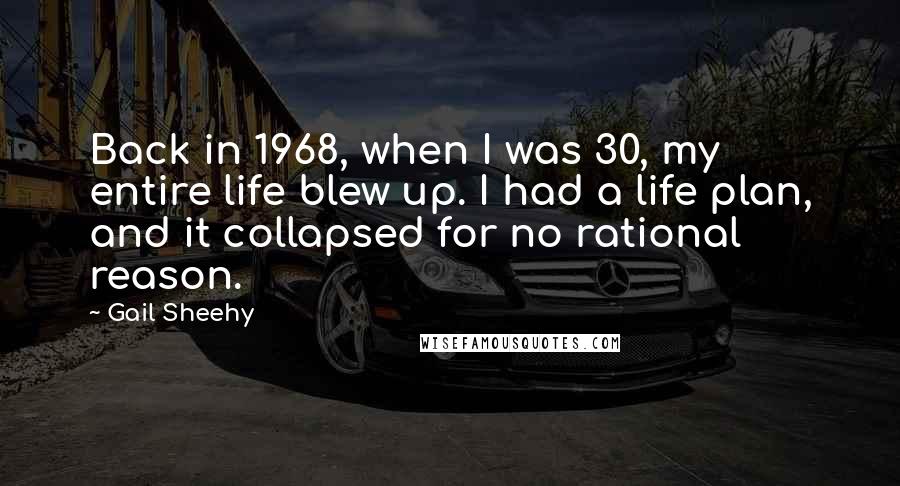 Gail Sheehy Quotes: Back in 1968, when I was 30, my entire life blew up. I had a life plan, and it collapsed for no rational reason.