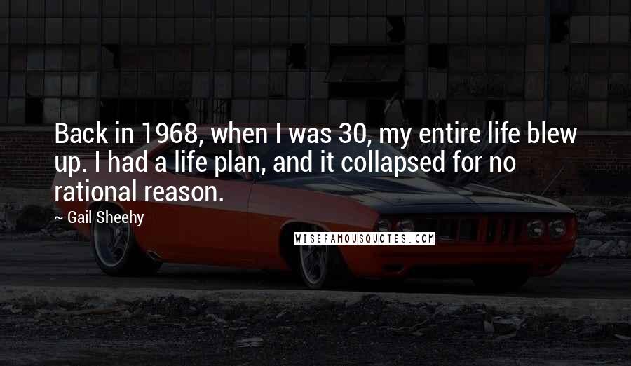 Gail Sheehy Quotes: Back in 1968, when I was 30, my entire life blew up. I had a life plan, and it collapsed for no rational reason.
